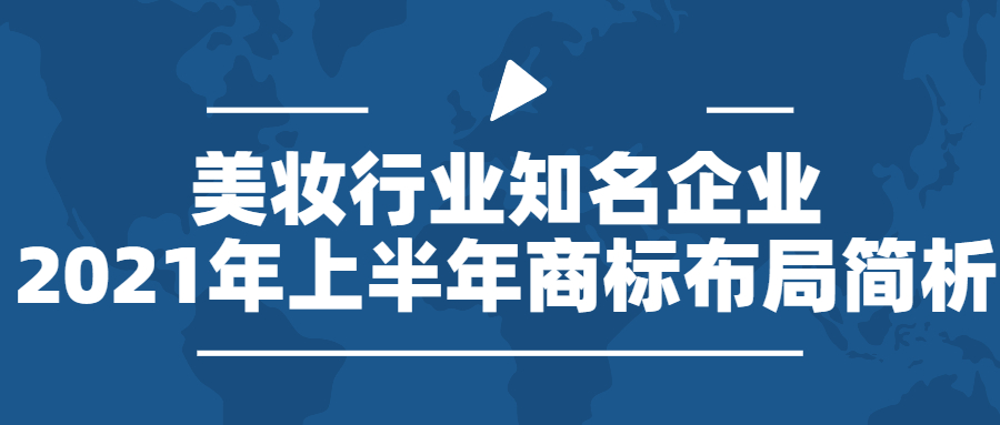 行業報告 | 美妝行業知名企業2021年上半年商標布局簡析