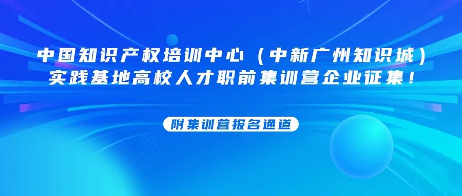 中國知識產權培訓中心（中新廣州知識城）實踐基地高校人才職前集訓營企業征集！附集訓營報名通道......