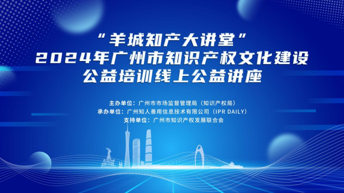 “羊城知產大講堂”2024年廣州市知識產權文化建設公益培訓線上公益講座第二期培訓成功舉辦！