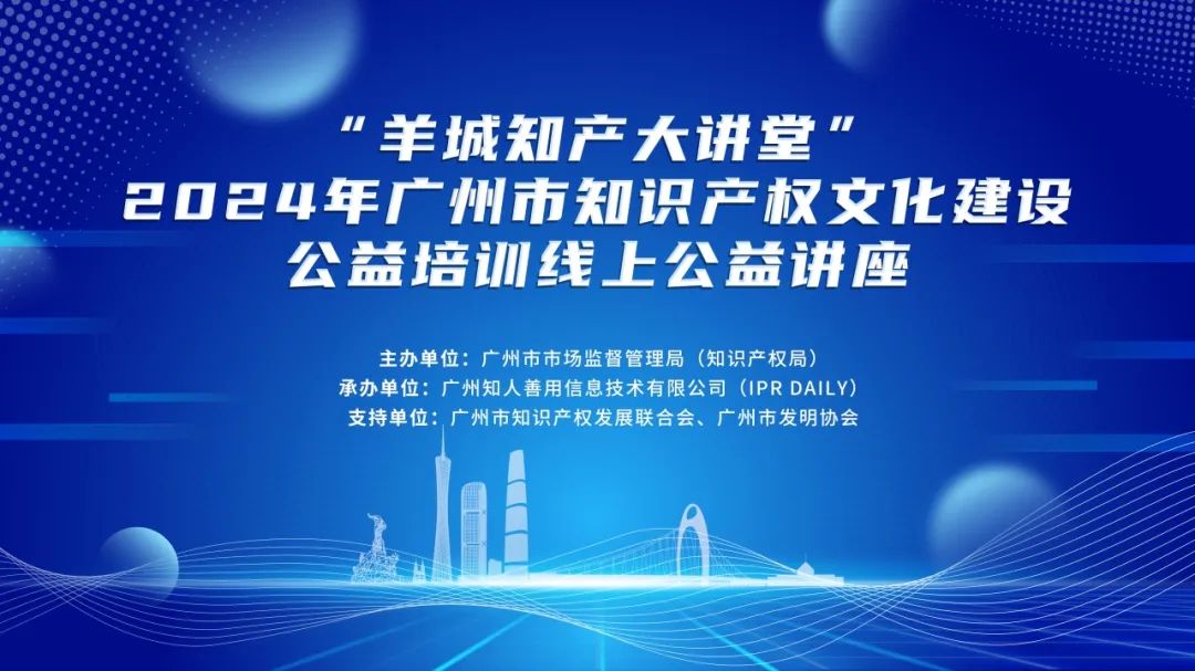 “羊城知產大講堂”2024年廣州市知識產權文化建設公益培訓線上公益講座第五期培訓成功舉辦！