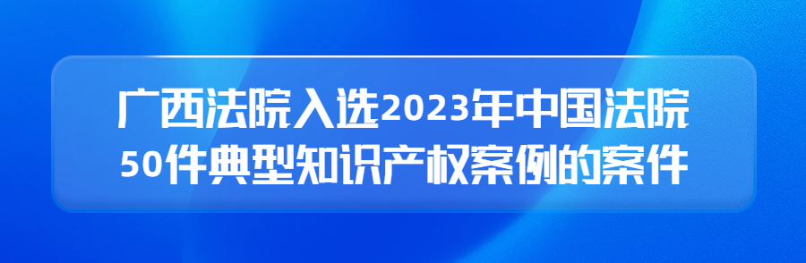 廣西高院召開新聞發布會公布2023年廣西法院知識產權審判十大案件