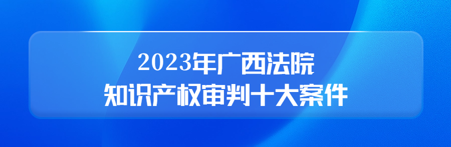 廣西高院召開新聞發布會公布2023年廣西法院知識產權審判十大案件