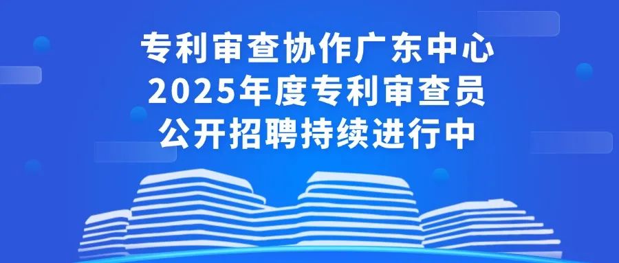 聘！專利審查協作廣東中心2025年度專利審查員公開招聘持續進行中