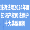 珠海中院發布2024年度知識產權司法保護十大典型案例 